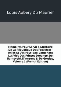 M?moires Pour Servir a L'histoire De La R?publique Des Provinces-Unies Et Des Pays-Bas: Contenant Les Vies Des Princes D'orange, De Barneveld, D'aersens &amp; De Grotius, Volume 1 (French Edition)