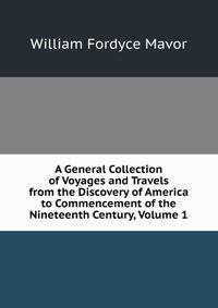 A General Collection of Voyages and Travels from the Discovery of America to Commencement of the Nineteenth Century, Volume 1