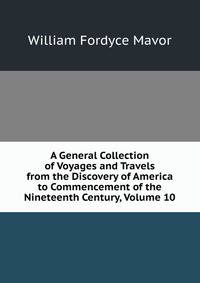 A General Collection of Voyages and Travels from the Discovery of America to Commencement of the Nineteenth Century, Volume 10