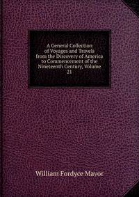 A General Collection of Voyages and Travels from the Discovery of America to Commencement of the Nineteenth Century, Volume 21