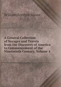A General Collection of Voyages and Travels from the Discovery of America to Commencement of the Nineteenth Century, Volume 4