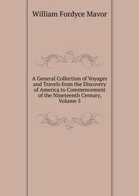 A General Collection of Voyages and Travels from the Discovery of America to Commencement of the Nineteenth Century, Volume 5