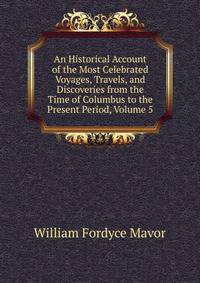 An Historical Account of the Most Celebrated Voyages, Travels, and Discoveries from the Time of Columbus to the Present Period, Volume 5