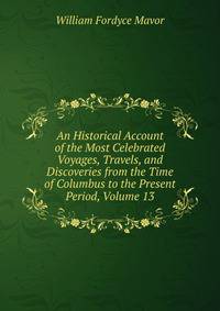 An Historical Account of the Most Celebrated Voyages, Travels, and Discoveries from the Time of Columbus to the Present Period, Volume 13
