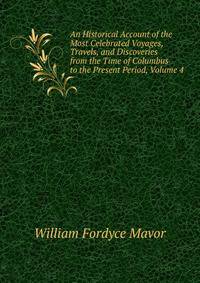 An Historical Account of the Most Celebrated Voyages, Travels, and Discoveries from the Time of Columbus to the Present Period, Volume 4