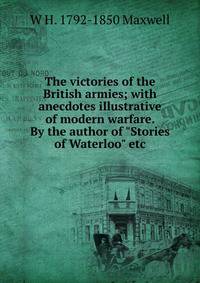 The victories of the British armies; with anecdotes illustrative of modern warfare. By the author of "Stories of Waterloo" etc.