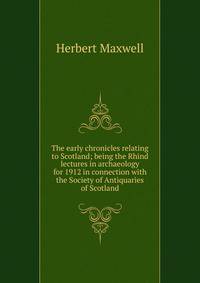 The early chronicles relating to Scotland; being the Rhind lectures in archaeology for 1912 in connection with the Society of Antiquaries of Scotland