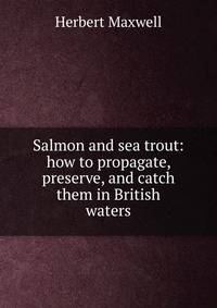 Salmon and sea trout: how to propagate, preserve, and catch them in British waters