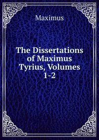 The Dissertations of Maximus Tyrius, Volumes 1-2