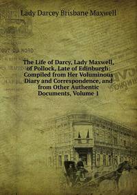 The Life of Darcy, Lady Maxwell, of Pollock, Late of Edinburgh: Compiled from Her Voluminous Diary and Correspondence, and from Other Authentic Documents, Volume 1
