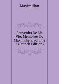 Souvenirs De Ma Vie: Memoires De Maximilien, Volume 2 (French Edition)