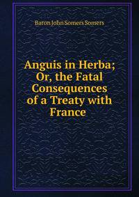 Anguis in Herba; Or, the Fatal Consequences of a Treaty with France .