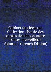Cabinet des fees, ou, Collection choisie des contes des fees et autre contes merveilleux Volume 1 (French Edition)