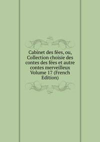 Cabinet des fees, ou, Collection choisie des contes des fees et autre contes merveilleux Volume 17 (French Edition)