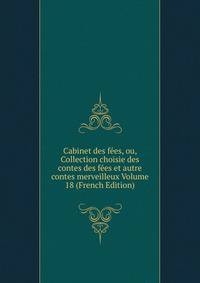 Cabinet des fees, ou, Collection choisie des contes des fees et autre contes merveilleux Volume 18 (French Edition)