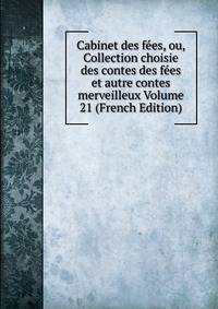 Cabinet des fees, ou, Collection choisie des contes des fees et autre contes merveilleux Volume 21 (French Edition)