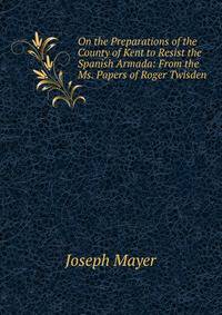 On the Preparations of the County of Kent to Resist the Spanish Armada: From the Ms. Papers of Roger Twisden
