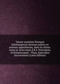 Votum unanime Parnassi Salisburgensis deorum judicio et assensu approbatum, dum in celsiss.mum ac rever.mum S.R.I. Principem, Archiepiscopum . Thun, Episcopus Seccoviensis (Latin Edition)