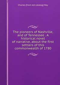 The pioneers of Nashville, and of Tennessee . A historical novel of narrative, about the first settlers of this commonwealth of 1780