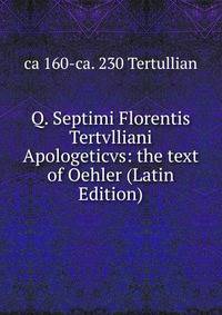Q. Septimi Florentis Tertvlliani Apologeticvs: the text of Oehler (Latin Edition)