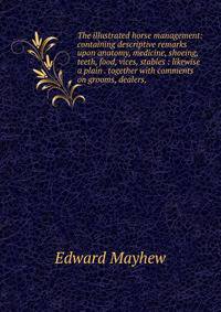 The illustrated horse management: containing descriptive remarks upon anatomy, medicine, shoeing, teeth, food, vices, stables : likewise a plain . together with comments on grooms, dealers,