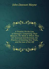 A Treatise On the Law of Damages: Comprising Their Measure, the Mode in Which They Are Assessed and Reviewed, the Practice of Granting New Trials, and the Law of Set-Off