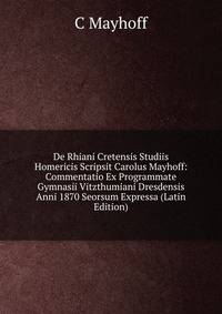 De Rhiani Cretensis Studiis Homericis Scripsit Carolus Mayhoff: Commentatio Ex Programmate Gymnasii Vitzthumiani Dresdensis Anni 1870 Seorsum Expressa (Latin Edition)