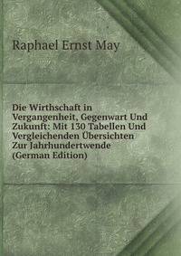 Die Wirthschaft in Vergangenheit, Gegenwart Und Zukunft: Mit 130 Tabellen Und Vergleichenden Ubersichten Zur Jahrhundertwende (German Edition)