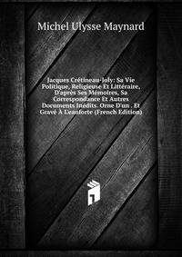Jacques Cr?tineau-Joly: Sa Vie Politique, Religieuse Et Litt?raire, D'apr?s Ses M?moires, Sa Correspondance Et Autres Documents In?dits. Orne D'un . Et Grav? ? L'eauforte (French Edition)