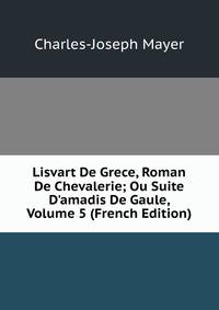 Lisvart De Grece, Roman De Chevalerie; Ou Suite D'amadis De Gaule, Volume 5 (French Edition)