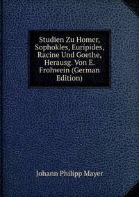 Studien Zu Homer, Sophokles, Euripides, Racine Und Goethe, Herausg. Von E. Frohwein (German Edition)