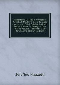 Repertorio Di Tutti I Professori Antichi, E Moderni, Della Famosa Universita, E Del Celebre Istituto Delle Scienze Di Bologna: Con in Fine Alcune . Fantuzzi, E Del Tiraboschi (Italian Edition)