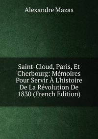 Saint-Cloud, Paris, Et Cherbourg: M?moires Pour Servir ? L'histoire De La R?volution De 1830 (French Edition)