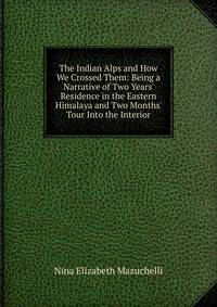 The Indian Alps and How We Crossed Them: Being a Narrative of Two Years' Residence in the Eastern Himalaya and Two Months' Tour Into the Interior