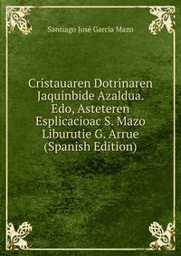 Cristauaren Dotrinaren Jaquinbide Azaldua. Edo, Asteteren Esplicacioac S. Mazo Liburutie G. Arrue (Spanish Edition)