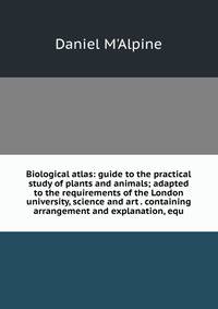 Biological atlas: guide to the practical study of plants and animals; adapted to the requirements of the London university, science and art . containing arrangement and explanation, equ