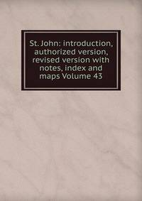 St. John: introduction, authorized version, revised version with notes, index and maps Volume 43