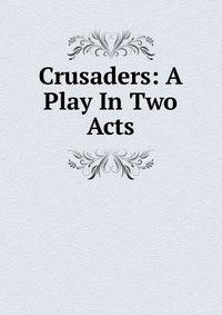 Crusaders: A Play In Two Acts