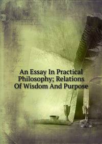 An Essay In Practical Philosophy; Relations Of Wisdom And Purpose
