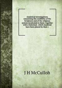 Analytical investigations concerning the credibility of the Scriptures and of the religious system inculcated in them: together with a historical . which mankind have been placed by their c