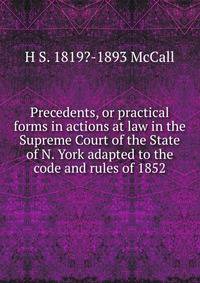 Precedents, or practical forms in actions at law in the Supreme Court of the State of N. York adapted to the code and rules of 1852.