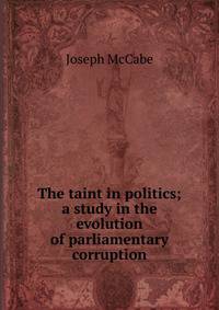 The taint in politics; a study in the evolution of parliamentary corruption