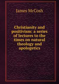 Christianity and positivism: a series of lectures to the times on natural theology and apologetics