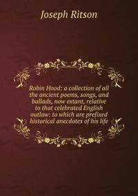 Robin Hood: a collection of all the ancient poems, songs, and ballads, now extant, relative to that celebrated English outlaw: to which are prefixed historical anecdotes of his life