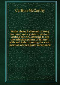 Walks about Richmond: a story for boys, and a guide to persons visiting the city, desiring to see the principal points of interest, with and index showing the exact location of each point mentioned