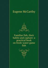 Familiar fish, their habits and capture: a practical book on fresh-water game fish