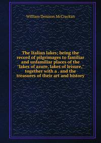 The Italian lakes; being the record of pilgrimages to familiar and unfamiliar places of the "lakes of azure, lakes of leisure," together with a . and the treasures of their art and history