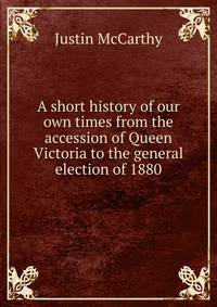 A short history of our own times from the accession of Queen Victoria to the general election of 1880