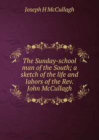 The Sunday-school man of the South; a sketch of the life and labors of the Rev. John McCullagh