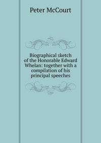 Biographical sketch of the Honorable Edward Whelan: together with a compilation of his principal speeches